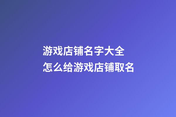 游戏店铺名字大全 怎么给游戏店铺取名-第1张-店铺起名-玄机派